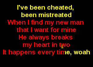 I've been cheated,
been mistreated
When I find my new man
that I want for mine
He always breaks
my heart in two
It happens every time, woah