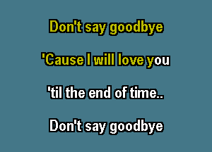 Don't say goodbye
'Cause I will love you

'til the end of time..

Don't say goodbye