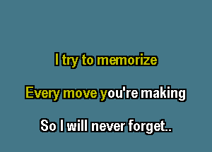 I try to memorize

Every move you're making

80 I will never forget.