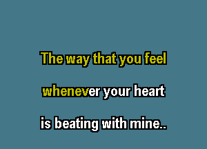 The way that you feel

whenever your heart

is heating with mine..