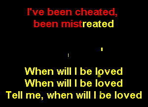 I've been cheated,
been mistreated

I
I

When will I be lpved
When will I be loved
Tell me, when will I be loved