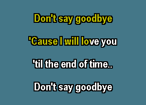 Don't say goodbye
'Cause I will love you

'til the end of time..

Don't say goodbye
