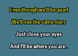 Even though we'll be apart

We'll see the same stars
Just close your eyes

And I'll be where you are..