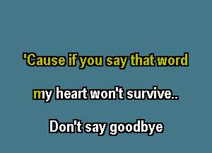 'Cause if you say that word

my heart won't survive..

Don't say goodbye