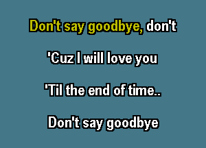 Don't say goodbye, don't
'Cuz I will love you

'Til the end of time..

Don't say goodbye