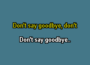 Don't say goodbye, don't

Don't say goodbye.
