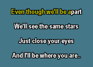 Even though we'll be apart

We'll see the same stars
Just close your eyes

And I'll be where you are..