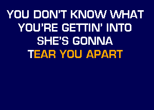 YOU DON'T KNOW WHAT
YOU'RE GETI'IM INTO
SHE'S GONNA
TEAR YOU APART