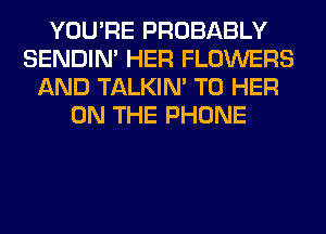YOU'RE PROBABLY
SENDIN' HER FLOWERS
AND TALKIN' T0 HER
ON THE PHONE