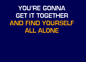 YOU'RE GONNA
GET IT TOGETHER
AND FIND YOURSELF
ALL ALONE