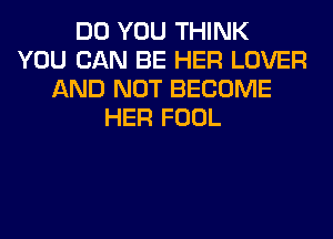 DO YOU THINK
YOU CAN BE HER LOVER
AND NOT BECOME
HER FOOL