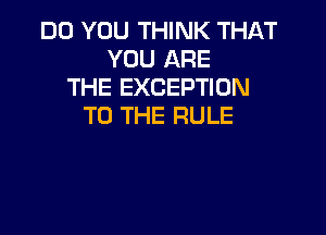 DO YOU THINK THAT
YOU ARE
THE EXCEPTION
TO THE RULE