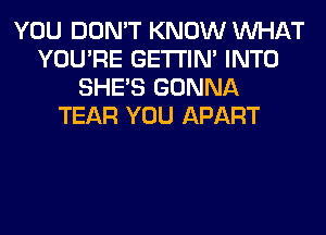 YOU DON'T KNOW WHAT
YOU'RE GETI'IM INTO
SHE'S GONNA
TEAR YOU APART