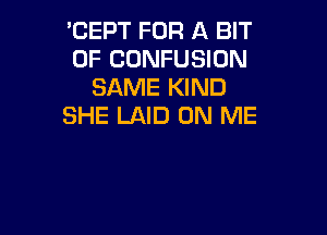 'CEPT FOR A BIT
OF CONFUSION
SAME KIND
SHE LAID ON ME