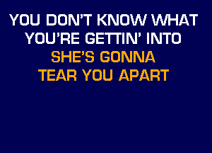 YOU DON'T KNOW WHAT
YOU'RE GETI'IM INTO
SHE'S GONNA
TEAR YOU APART