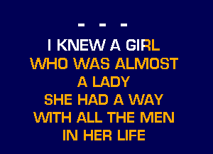 I KNEW A GIRL
WHO WAS ALMOST
A LADY
SHE HAD A WAY
'xNITH ALL THE MEN
IN HER LIFE