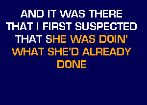 AND IT WAS THERE
THAT I FIRST SUSPECTED
THAT SHE WAS DOIN'
WHAT SHED ALREADY
DONE