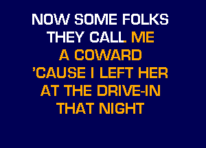 NOW SOME FOLKS
THEY CALL ME
A COWARD
'CAUSE I LEFT HER
AT THE DRIVE-IN
THAT NIGHT

g