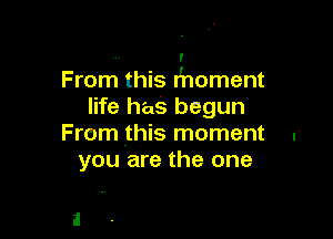 I
From this Hnoment
life has begun

From this moment .
you are the one
