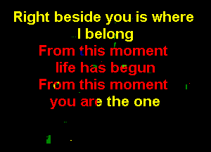 Right beside youvis where
I belong
From this rhoment
life has begun

From this moment .'
you are the one