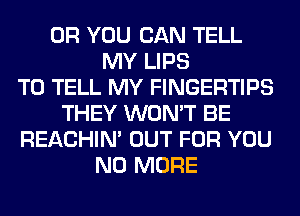 OR YOU CAN TELL
MY LIPS
TO TELL MY FINGERTIPS
THEY WON'T BE
REACHIN' OUT FOR YOU
NO MORE