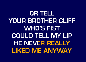 0R TELL
YOUR BROTHER CLIFF
WHO'S FIST
COULD TELL MY LIP
HE NEVER REALLY
LIKED ME ANYWAY