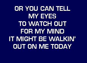 OR YOU CAN TELL
MY EYES
TO WATCH OUT
FOR MY MIND
IT MIGHT BE WALKIN'
OUT ON ME TODAY