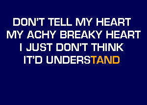 DON'T TELL MY HEART
MY ACHY BREAKY HEART
I JUST DON'T THINK
ITD UNDERSTAND