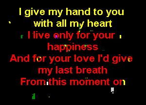I give my hand-to you
with all my heart
I l'live only foryour .
happiness
And for your love I'd give
my last breath
Fromjthis moment on