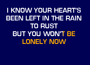 I KNOW YOUR HEARTS
BEEN LEFT IN THE RAIN
T0 RUST
BUT YOU WON'T BE
LONELY NOW