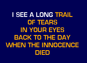 I SEE A LONG TRAIL
0F TEARS
IN YOUR EYES
BACK TO THE DAY
WHEN THE INNOCENCE
DIED