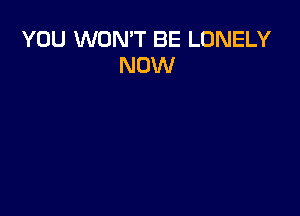 YOU WON'T BE LONELY
NOW