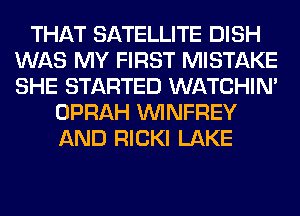 THAT SATELLITE DISH
WAS MY FIRST MISTAKE
SHE STARTED WATCHIM

OPRAH VVINFREY
AND RICKI LAKE