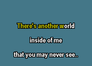 There's another world

inside of me

that you may never see..