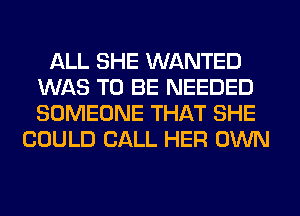 ALL SHE WANTED
WAS TO BE NEEDED
SOMEONE THAT SHE

COULD CALL HER OWN