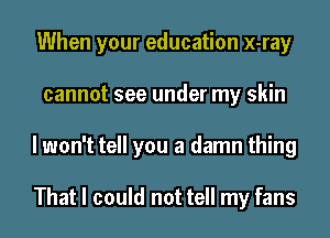 When your education x-ray
cannot see under my skin
I won't tell you a damn thing

That I could not tell my fans