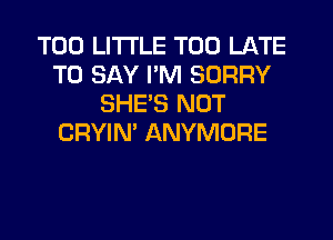 T00 LITTLE TOO LATE
TO SAY I'M SORRY
SHE'S NOT
CRYIN' ANYMORE