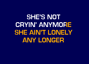 SHE'S NOT
CRYIN' ANYMORE

SHE AIN'T LONELY
ANY LONGER