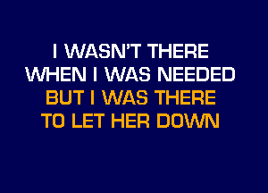 I WASNIT THERE
WHEN I WAS NEEDED
BUT I WAS THERE
TO LET HER DOWN