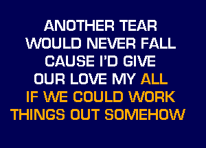 ANOTHER TEAR
WOULD NEVER FALL
CAUSE I'D GIVE
OUR LOVE MY ALL
IF WE COULD WORK
THINGS OUT SOMEHOW