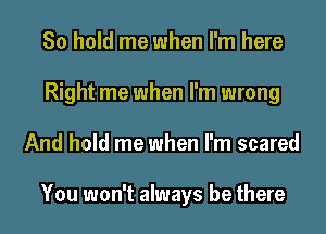 80 hold me when I'm here
Right me when I'm wrong
And hold me when I'm scared

You won't always be there