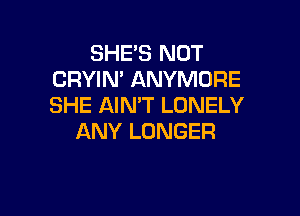 SHE'S NOT
CRYIN' ANYMORE
SHE AIN'T LONELY

ANY LONGER
