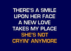 THERE'S A SMILE
UPON HER FACE
A NEW LOVE
TAKES MY PLACE
SHE'S NOT

CRYIM ANYMORE l