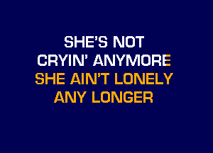 SHE'S NOT
CRYIN' ANYMORE

SHE AIN'T LONELY
ANY LONGER