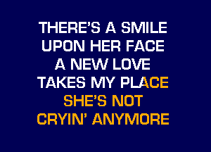 THERE'S A SMILE
UPON HER FACE
A NEW LOVE
TAKES MY PLACE
SHE'S NOT

CRYIM ANYMORE l