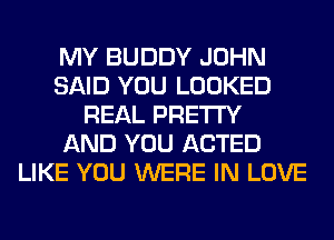 MY BUDDY JOHN
SAID YOU LOOKED
REAL PRETTY
AND YOU ACTED
LIKE YOU WERE IN LOVE