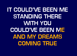 IT COULD'VE BEEN ME
STANDING THERE
WITH YOU
COULD'VE BEEN ME
AND MY DREAMS
COMING TRUE