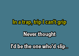 In a trap, trip I can't grip

Never thought

I'd be the one who'd slip..