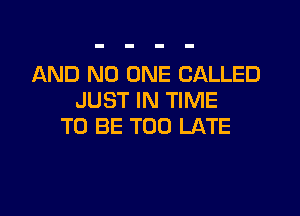 AND NO ONE CALLED
JUST IN TIME
TO BE TOO LATE