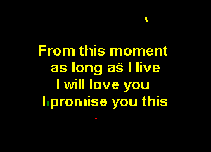 From this moment
as long as I live

I will love you
Ilpromise you this